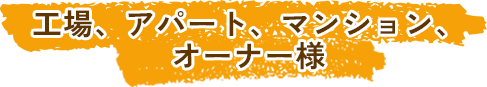 工場、アパート、マンション、オーナー様