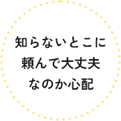 知らないとこに 頼んで大丈夫 なのか心配